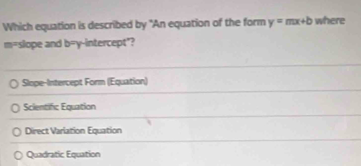 Which equation is described by "An equation of the form y=mx+b where
m=slope and b=y -intercept"?
Slope-Intercept Form (Equation)
Scientific Equation
Direct Variation Equation
Quadratic Equation