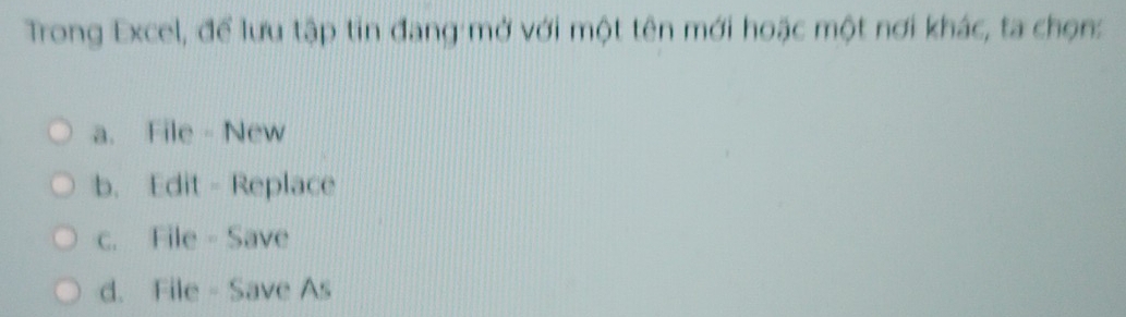 Trong Excel, để lưu tập tin đang mở với một tên mới hoặc một nơi khác, ta chọn:
a. File - New
b. Edit - Replace
c. File - Save
d. File - Save As