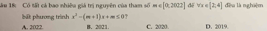 âu 18: Có tất cả bao nhiêu giá trị nguyên của tham số m∈ [0;2022] để forall x∈ [2;4] đều là nghiệm
bất phương trình x^2-(m+1)x+m≤ 0 ?
A. 2022. B. 2021. C. 2020. D. 2019.