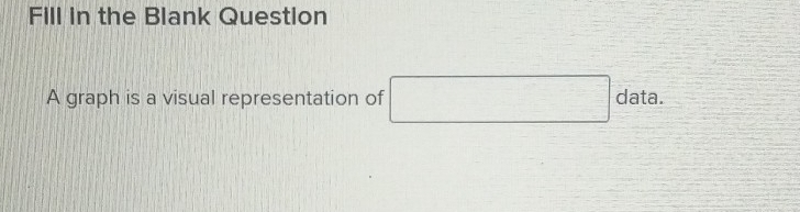 Fill in the Blank Question 
A graph is a visual representation of □ data.