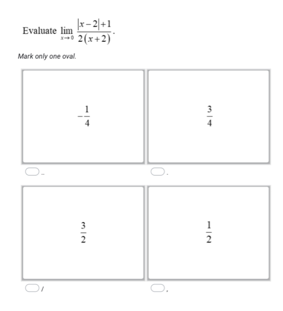 Evaluate limlimits _xto 0 (|x-2|+1)/2(x+2) . 
Mark only one oval.
- 1/4 
 3/4 .
 3/2 
 1/2 
1
,