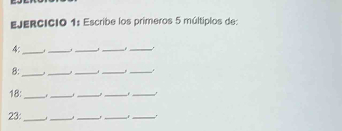 Escribe los primeros 5 múltiplos de: 
4:_ 
_ 
__ 
_ 
8:_ j_ j_ 
_ 
_, 
18:_ 3_ 
__ 
_ 
23:_ _j ___.