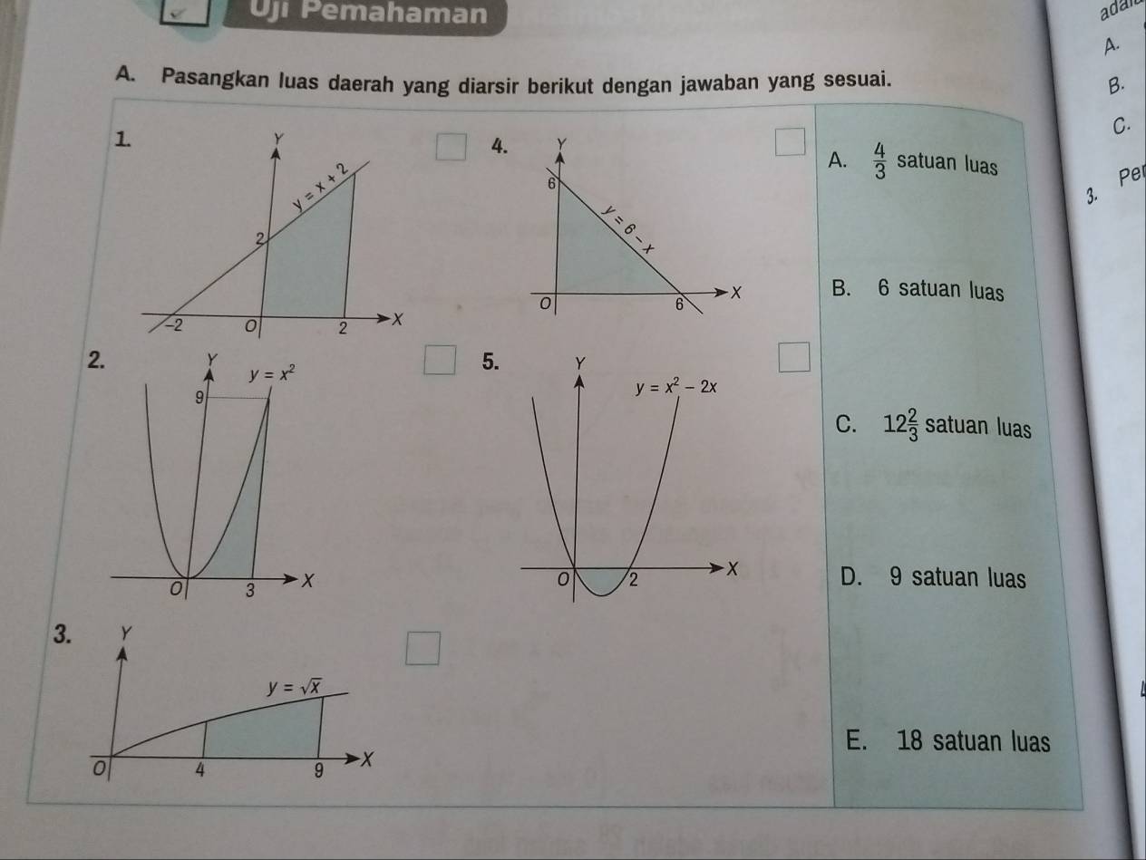 Uji Pemahaman
adai
A.
A. Pasangkan luas daerah yang diarsir berikut dengan jawaban yang sesuai. B.
4. Y C.
A.  4/3  satuan luas
6
Pe
3.
_ y=6-

0
6 - x B. 6 satuan luas
□ 5
C. 12 2/3  satuan luas
D. 9 satuan luas
E. 18 satuan luas