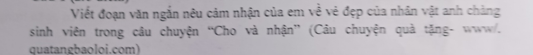 Viết đoạn văn ngắn nêu cảm nhận của em về vẻ đẹp của nhân vật anh chàng 
sinh viên trong câu chuyện “Cho và nhận” (Câu chuyện quả tặng- www. 
quatangbaoloi.com)