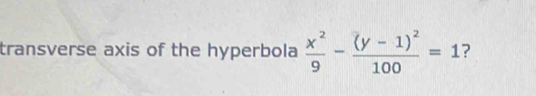 transverse axis of the hyperbola  x^2/9 -frac (y-1)^2100=1 ?