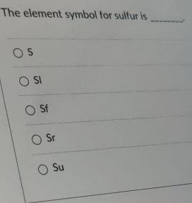 The element symbol for sulfur is
_
S
SI
Sf
Sr
Su