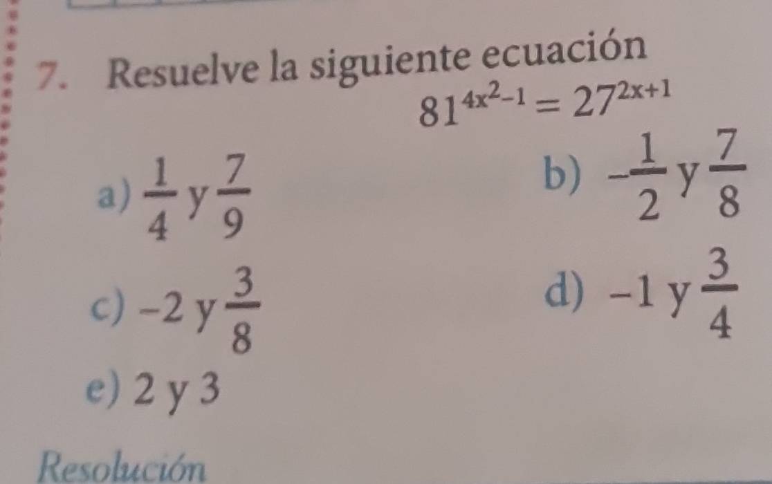 Resuelve la siguiente ecuación
81^(4x^2)-1=27^(2x+1)
a)  1/4  y  7/9 
b) - 1/2  y  7/8 
c) -2 y  3/8 
d) -1 y  3/4 
e) 2 y 3
Resolución