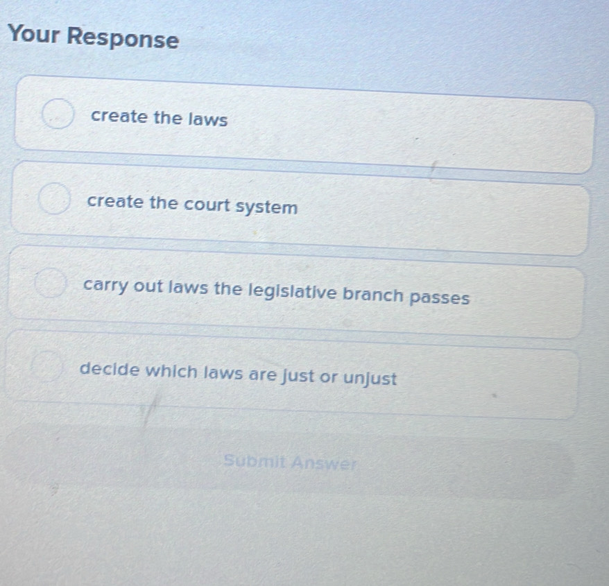 Your Response
create the laws
create the court system
carry out laws the legislative branch passes
decide which laws are just or unjust
Submit Answer