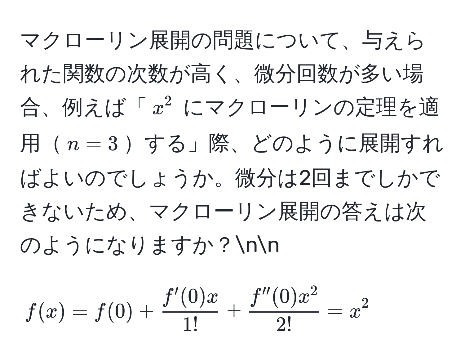 マクローリン展開の問題について、与えられた関数の次数が高く、微分回数が多い場合、例えば「$x^(2$ にマクローリンの定理を適用$n=3$する」際、どのように展開すればよいのでしょうか。微分は2回までしかできないため、マクローリン展開の答えは次のようになりますか？nn
[
f(x) = f(0) + fracf'(0)x)1! + fracf''(0)x^22! = x^2
]