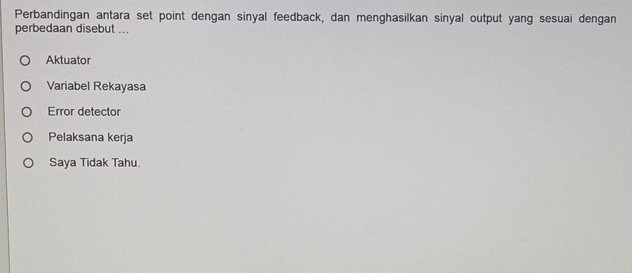 Perbandingan antara set point dengan sinyal feedback, dan menghasilkan sinyal output yang sesuai dengan
perbedaan disebut ...
Aktuator
Variabel Rekayasa
Error detector
Pelaksana kerja
Saya Tidak Tahu.