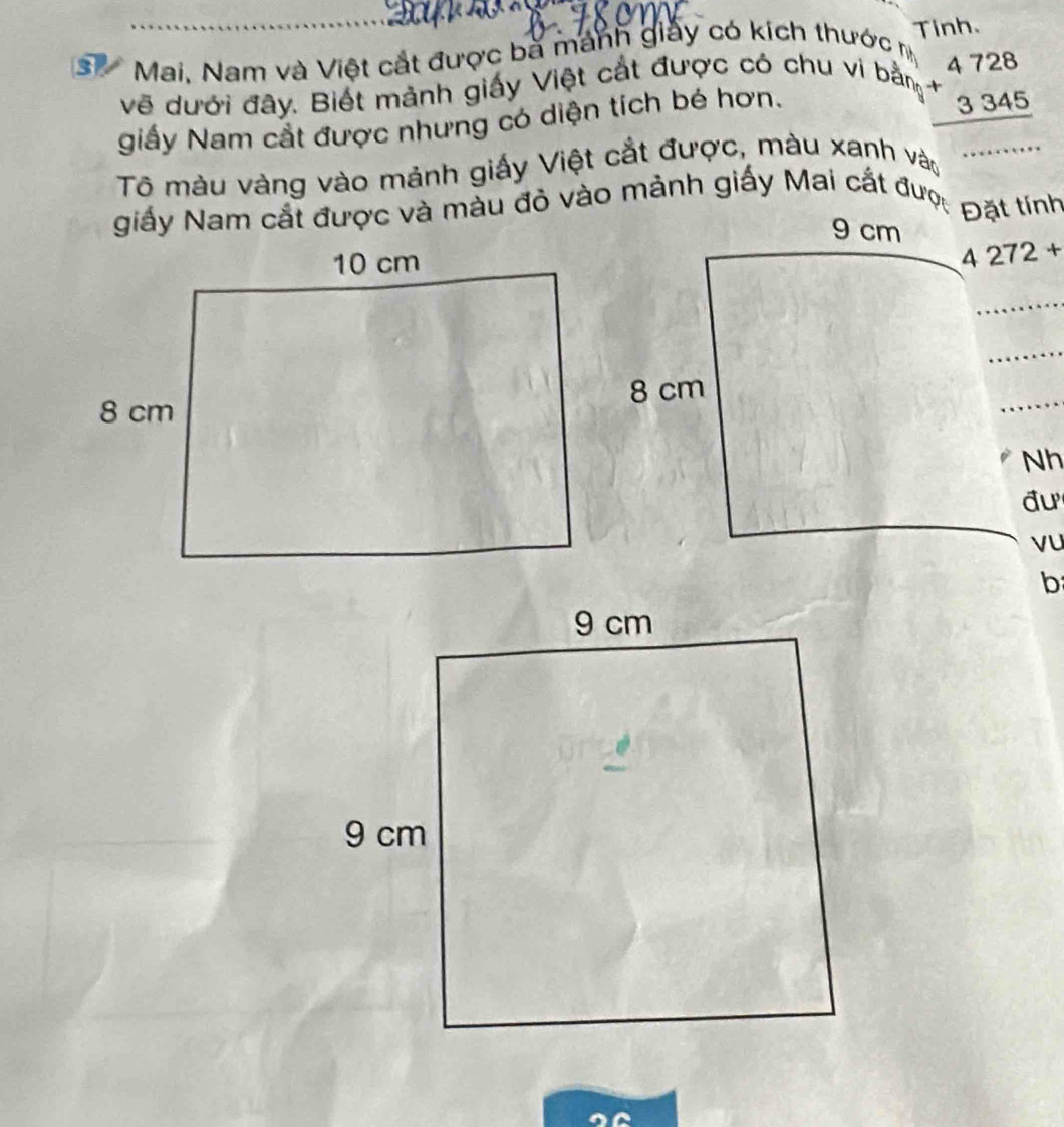 Tinh. 
s Mai. Nam và Việt cắt được bà mảnh giảy có kích thước n 
vẽ dưới đây. Biết mảnh giấy Việt cắt được có chu vi bằng beginarrayr 4728 +3345 hline endarray
giấy Nam cắt được nhưng có diện tích bé hơn. 
Tõ màu vàng vào mảnh giấy Việt cắt được, màu xanh vào_ 
giấy Nam cắt được và màu đỏ vào mảnh giấy Mai cắt được Đặt tính
9 cm
4272+
_ 
_
8 cm
_ 
Nh 
đu 
vu 
b
