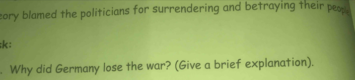 eory blamed the politicians for surrendering and betraying their people 
;k: 
. Why did Germany lose the war? (Give a brief explanation).