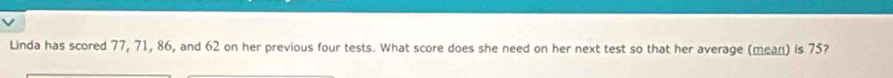 Linda has scored 77, 71, 86, and 62 on her previous four tests. What score does she need on her next test so that her average (mean) is 75?