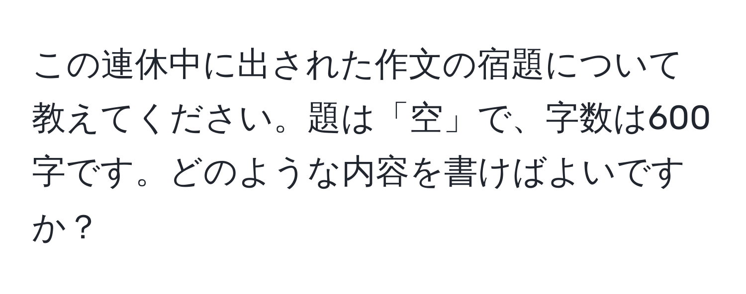 この連休中に出された作文の宿題について教えてください。題は「空」で、字数は600字です。どのような内容を書けばよいですか？