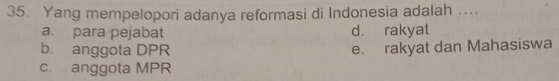 Yang mempelopori adanya reformasi di Indonesia adalah ...
a. para pejabat d. rakyat
b. anggota DPR e. rakyat dan Mahasiswa
c. anggota MPR