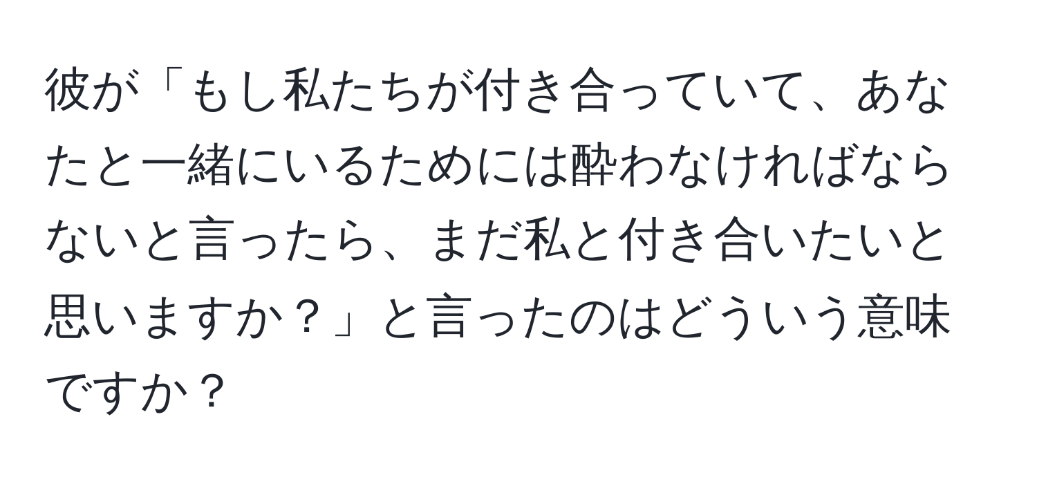 彼が「もし私たちが付き合っていて、あなたと一緒にいるためには酔わなければならないと言ったら、まだ私と付き合いたいと思いますか？」と言ったのはどういう意味ですか？