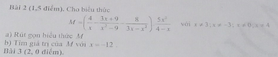 (1,5 điểm). Cho biểu thức
M=( 4/x - (3x+9)/x^2-9 - 8/3x-x^2 )·  5x^2/4-x  với x!= 3; x!= -3; x!= 0; x!= 4
a) Rút gọn biểu thức M
b) Tìm giá trị của M với x=-12. 
Bài 3 (2, 0 điểm).