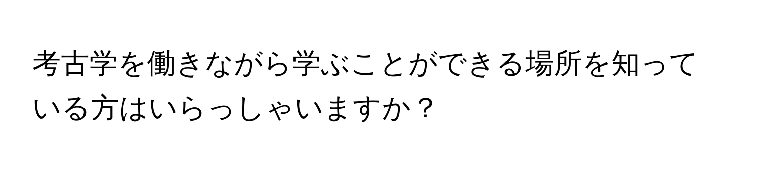 考古学を働きながら学ぶことができる場所を知っている方はいらっしゃいますか？