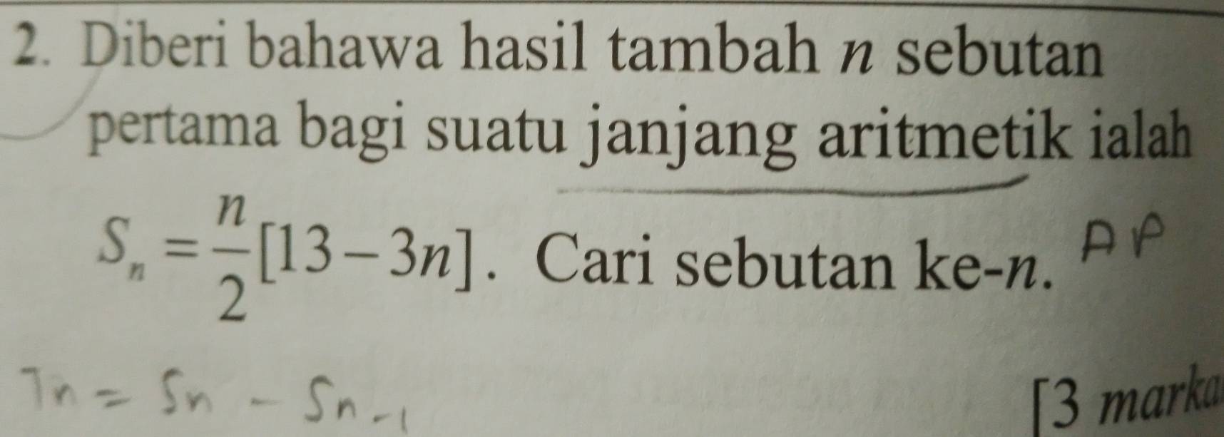 Diberi bahawa hasil tambah n sebutan 
pertama bagi suatu janjang aritmetik ialah
S_n= n/2 [13-3n]. Cari sebutan ke-n. 
[3 marka