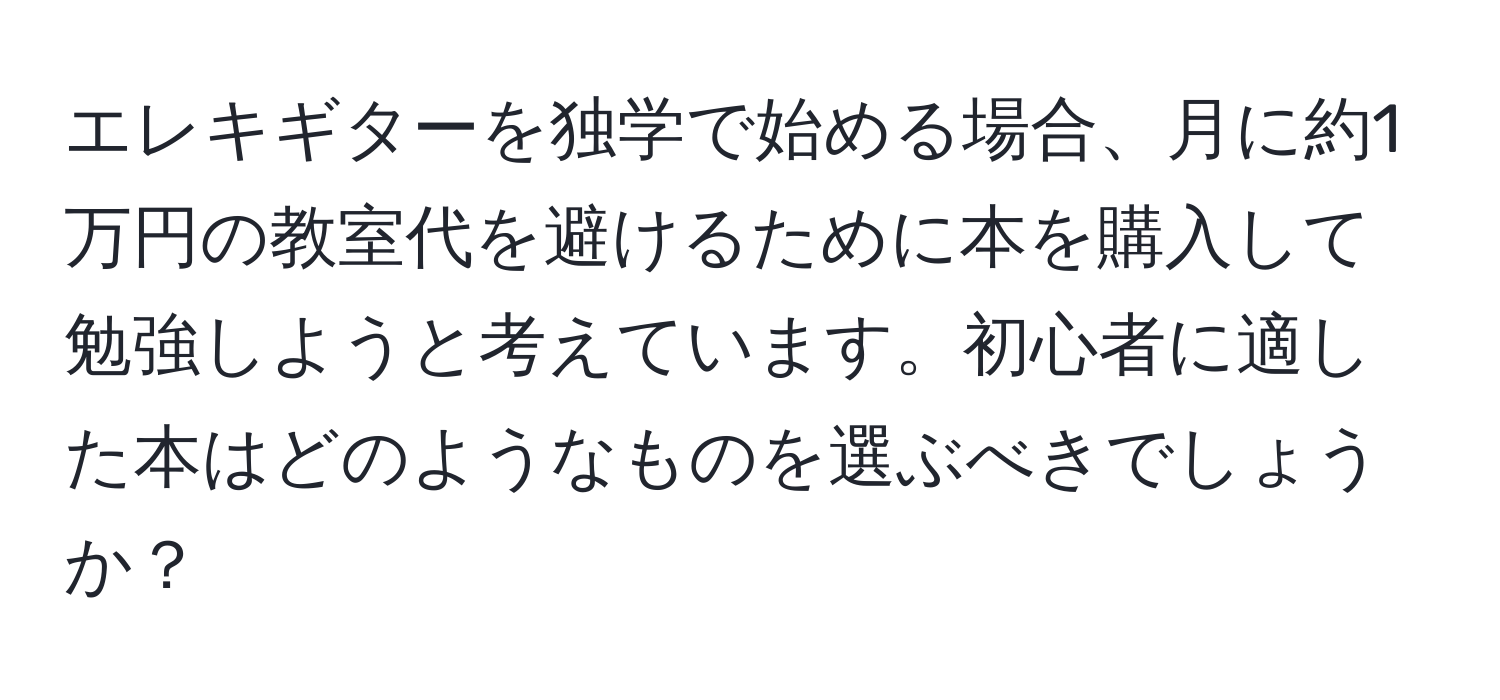 エレキギターを独学で始める場合、月に約1万円の教室代を避けるために本を購入して勉強しようと考えています。初心者に適した本はどのようなものを選ぶべきでしょうか？