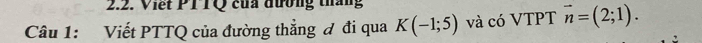 Viết PTTQ của đương tháng 
Câu 1: Viết PTTQ của đường thẳng đ đi qua K(-1;5) và có VTPT vector n=(2;1).