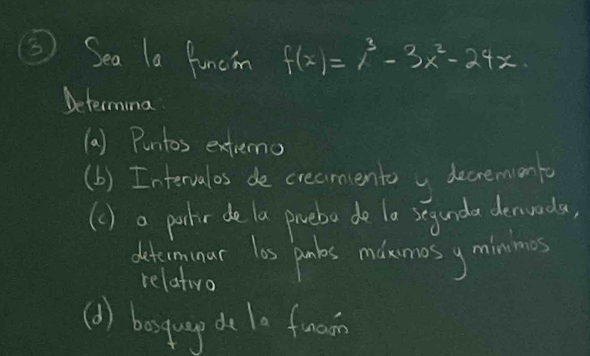 ⑤⑤ Sea la funcin f(x)=x^3-3x^2-24x
Determing 
(a) Puntos extremo 
(b) Intervalos de creamento y decremonto 
(c ) a pachir de la povebo de la seganda denvada, 
determinar las panks mdkmosy minimes 
relativo 
(A) bosyug de la fnom