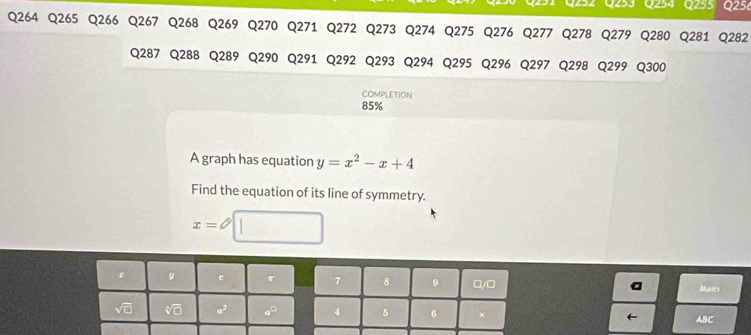 O281 Q282
Q287 Q288 Q289 Q290 Q291 Q292 Q293 Q294 Q295 Q296 Q297 Q298 Q299 Q300
COMPLETION
85%
A graph has equation y=x^2-x+4
Find the equation of its line of symmetry.
x=
Main
ABC