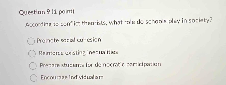 According to conflict theorists, what role do schools play in society?
Promote social cohesion
Reinforce existing inequalities
Prepare students for democratic participation
Encourage individualism