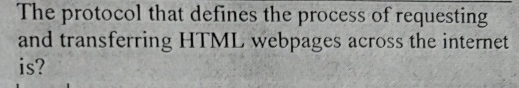 The protocol that defines the process of requesting 
and transferring HTML webpages across the internet 
is?