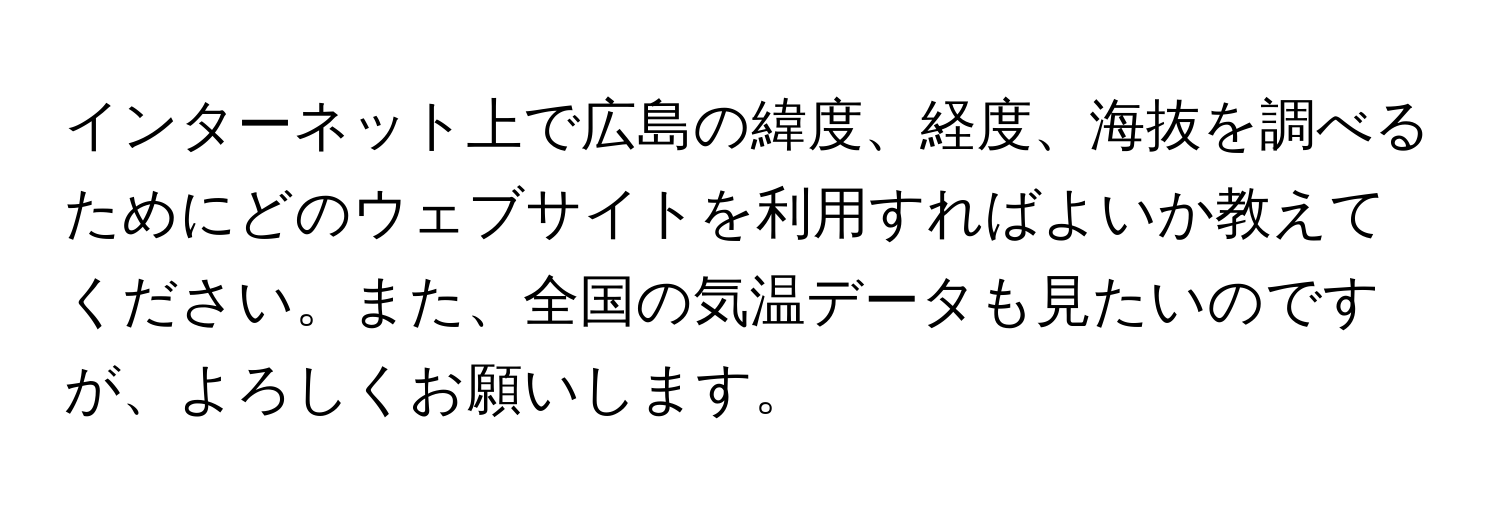 インターネット上で広島の緯度、経度、海抜を調べるためにどのウェブサイトを利用すればよいか教えてください。また、全国の気温データも見たいのですが、よろしくお願いします。