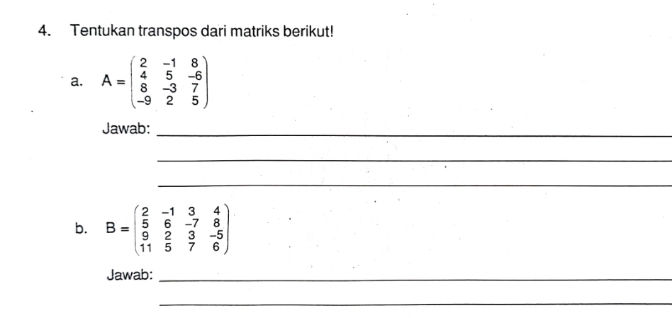 Tentukan transpos dari matriks berikut!
a. A=beginpmatrix 2&-1&8 4&5&-6 8&-3&7 -9&2&5endpmatrix
Jawab:_
_
_
b. B=beginpmatrix 2&-1&3&4 5&6&-7&8 9&2&3&-5 11&5&7&6endpmatrix
Jawab:_
_