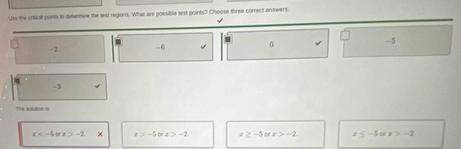 Use the critical paints to determine the test regions. What are possible test points? Choose three correct answers.
-2
-6 √
0
-5
-3
The solution is:
x or x>-2. × x>-5 of x>-2. x≥ -5 or x>-2. x ≤ -5 of x>-2