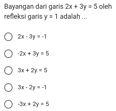 Bayangan dari garis 2x+3y=5 oleh
refleksi garis y=1 adalah ...
2x-3y=-1
-2x+3y=5
3x+2y=5
3x-2y=-1
-3x+2y=5