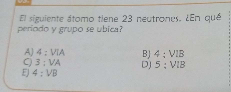 El siguiente átomo tiene 23 neutrones. ¿En qué
periodo y grupo se ubica?
A) 4; VlA B) 4; VIB
C) 3; VA
D) 5; VIB
E) 4; VB