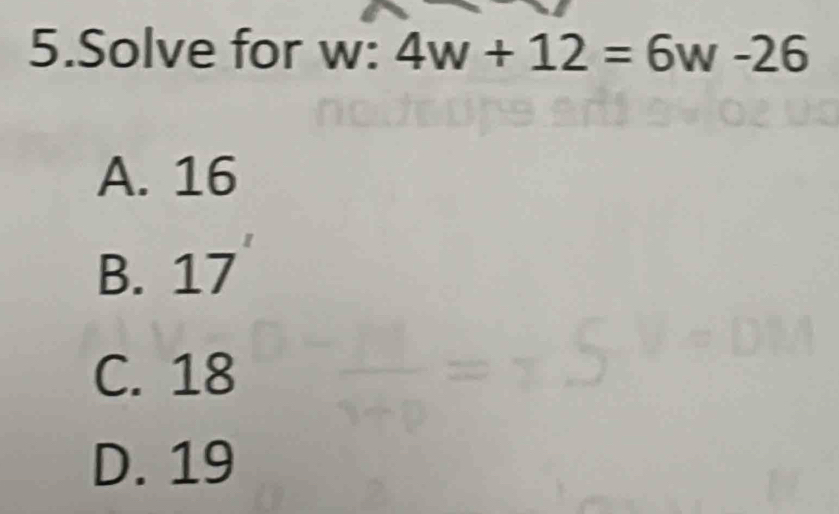 Solve for w : 4w+12=6w-26
A. 16
B. 17
C. 18
D. 19