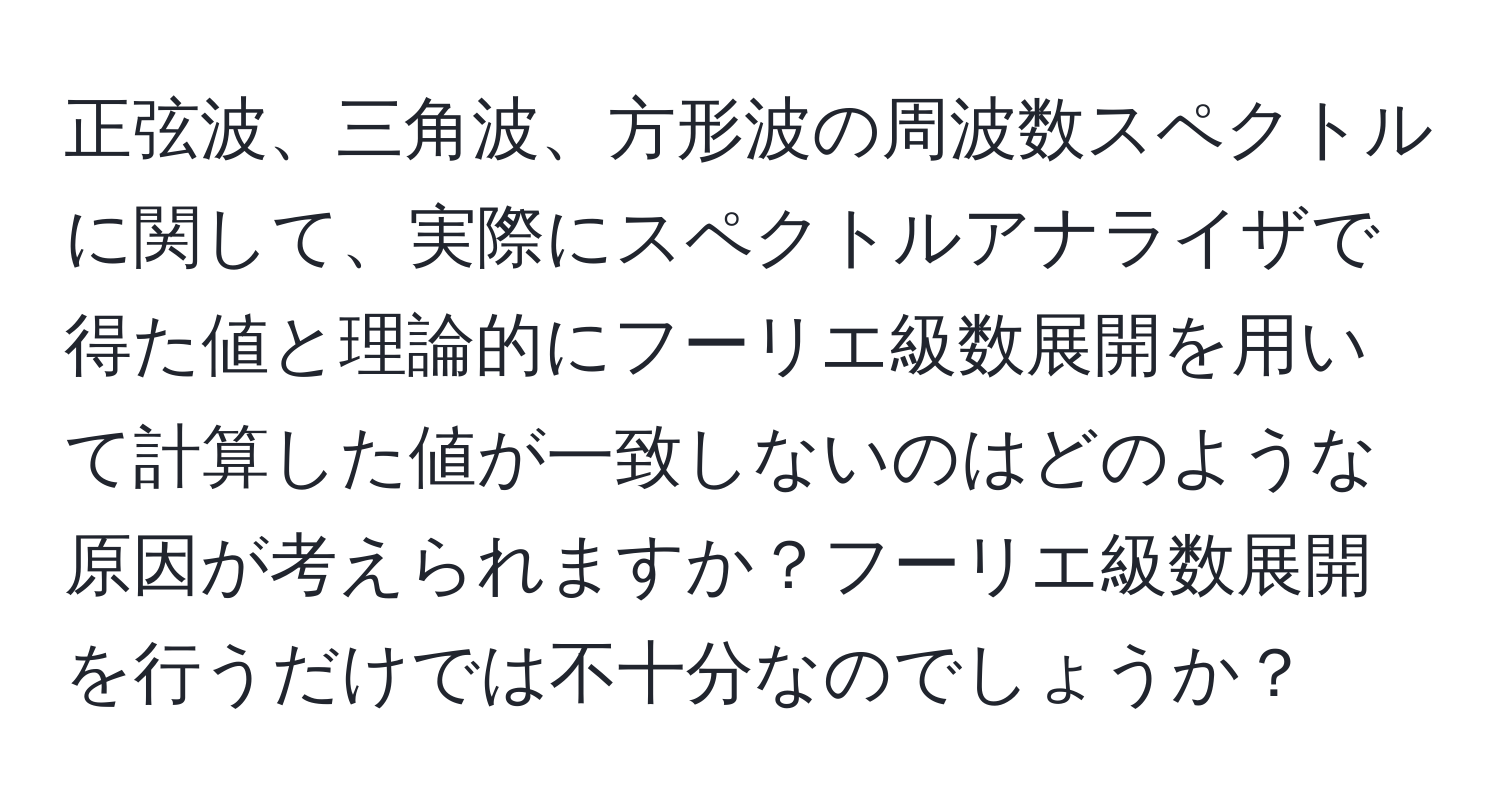 正弦波、三角波、方形波の周波数スペクトルに関して、実際にスペクトルアナライザで得た値と理論的にフーリエ級数展開を用いて計算した値が一致しないのはどのような原因が考えられますか？フーリエ級数展開を行うだけでは不十分なのでしょうか？