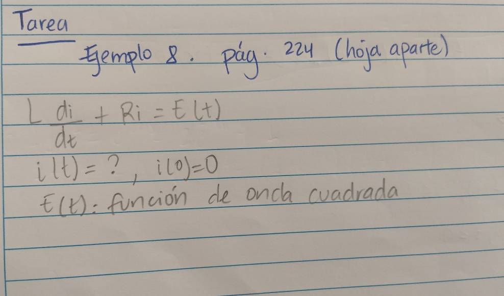 Tarea 
Gemple 8. pag. 224 (hoja aparte)
L di/dt +R_i=E(t)
i(t)= ? i(0)=0
t(t) : funcion de oncla cuadrada