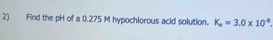 Find the pH of a 0.275 M hypochlorous acid solution. K_a=3.0* 10^(-8).