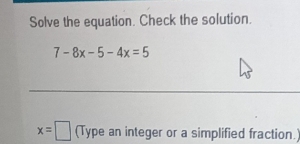 Solve the equation. Check the solution.
7-8x-5-4x=5
x=□ (Type an integer or a simplified fraction.)