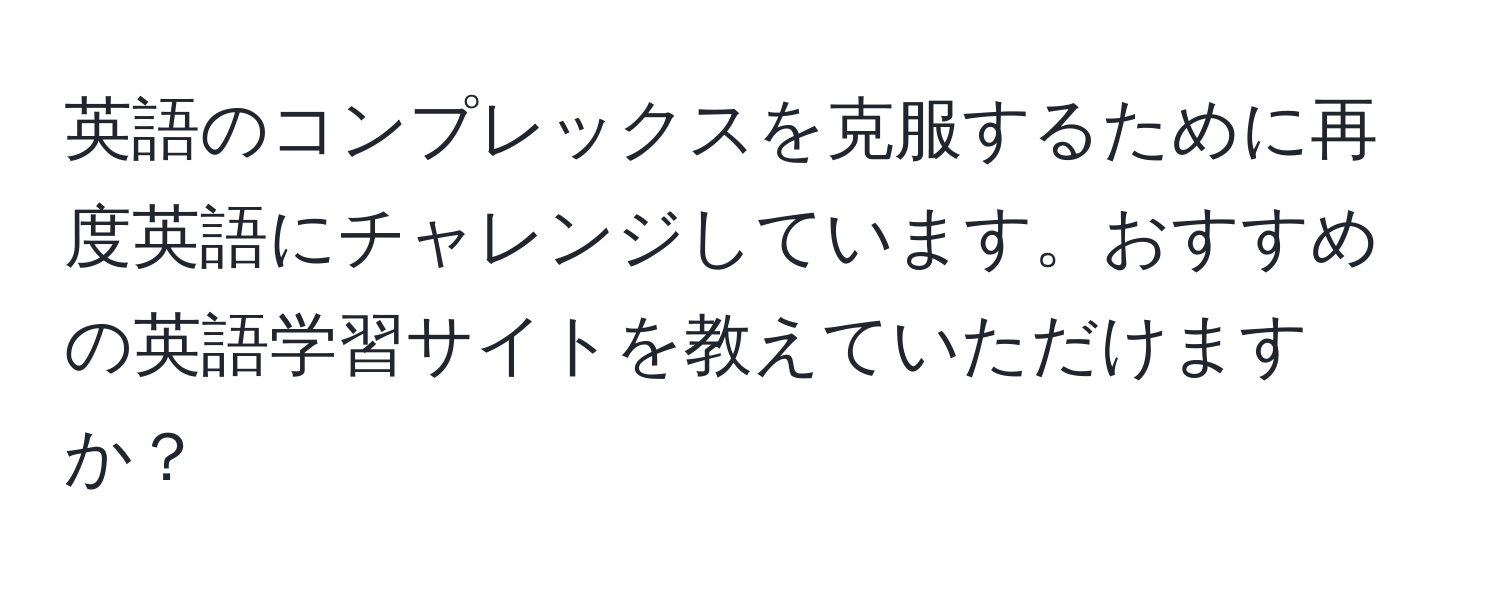 英語のコンプレックスを克服するために再度英語にチャレンジしています。おすすめの英語学習サイトを教えていただけますか？