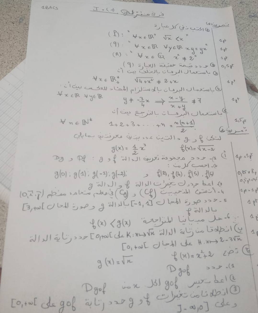 1BACS
I. (1)、(0jieª
(B): forall x∈ B^+sqrt(x)
(9): M
Ipt
forall x∈ Rvee y∈ Rxy=yx^n Lpt
(R ) forall x∈ Gx^2!= 2^4 Ipr
(9)=,(x) o, 5ot
CI ae Woll cLauJLLNLG
forall x∈ [R^2_+ sqrt(4+x^2)!= 2+x
Ap
clow ca sals(ob) ojdndlcudclarlc
x∈ R y∈ [R y!= - 3/4 xRightarrow  (x-y)/x+y != 7
Lt
V n∈ [N^* 1+2+3+·s +n= (n(n+1))/2 
2. 5 p
clo gxo -c(l.g,f
g(x)= 1/2 x^3
f(x)=sqrt(x-2)
29, P:8)8¨1100x 853020 22=-1 ( 4p+1p^r
:wo Ncwlc
g(0);g(1);g(-1);g(-2); ,(e) 0.25* 8^p
f(2),f(4),f(5)
gà1, b aJc)eo,bc B 0.dot 5+_1+o_1p
(2,7,3) ppao salo pans (c_θ ) ,(cf) -- c2cT-4 1p^(r+1)1p
B3, toolcG=o, gal [-1,1] ()10b) op).s Ap
Bà1JL
f(x) ajibl liL. La6
(//ā)[gta(d k:xto sqrt(x)
A
Co_1+∈fty [ dLbl de H. mH 2-3sqrt(x)
g(x)=sqrt(x)
f(x)=x^2+2 cpsQ
go6 22.13
Dgof cox 1s got urbcl
[o, tool ce goB l))2 g) (x(ol doù
J-a, O] cc,