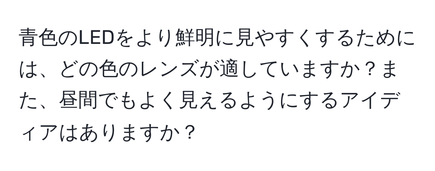 青色のLEDをより鮮明に見やすくするためには、どの色のレンズが適していますか？また、昼間でもよく見えるようにするアイディアはありますか？