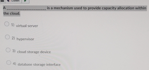 Listen
A _is a mechanism used to provide capacity allocation within
the cloud.
1) virtual server
2) hypervisor
3) cloud storage device
4) database storage interface