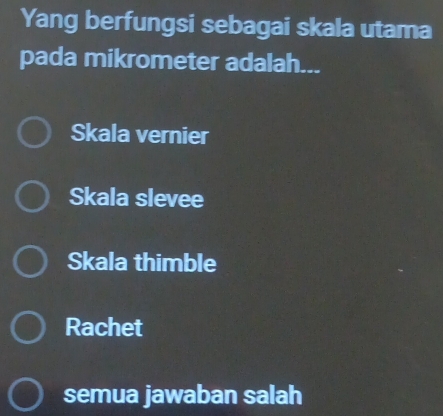 Yang berfungsi sebagai skala utama
pada mikrometer adalah...
Skala vernier
Skala slevee
Skala thimble
Rachet
semua jawaban salah