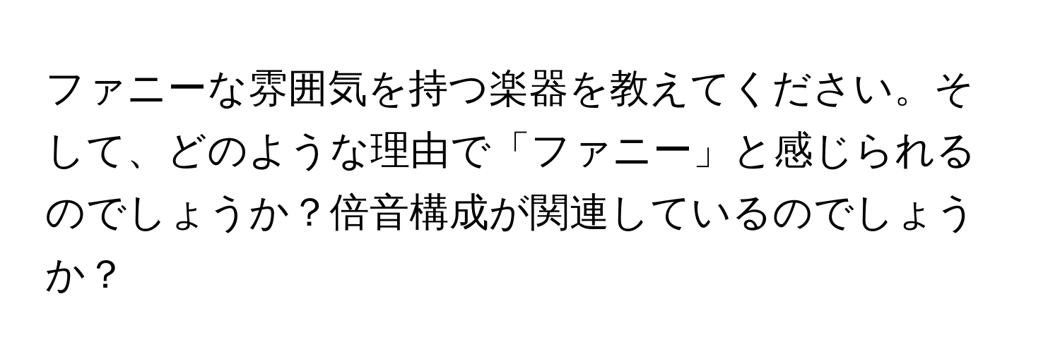 ファニーな雰囲気を持つ楽器を教えてください。そして、どのような理由で「ファニー」と感じられるのでしょうか？倍音構成が関連しているのでしょうか？