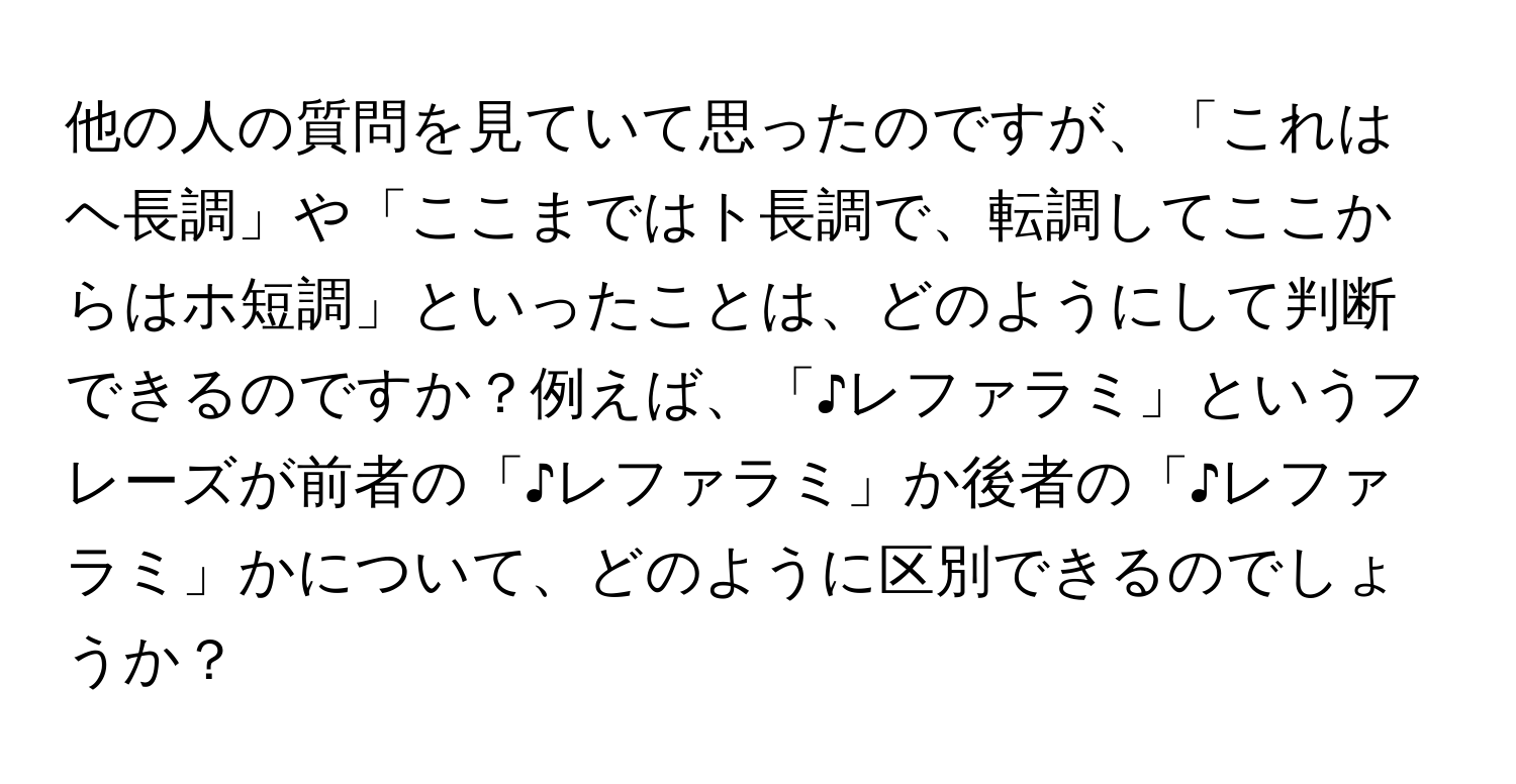 他の人の質問を見ていて思ったのですが、「これはヘ長調」や「ここまではト長調で、転調してここからはホ短調」といったことは、どのようにして判断できるのですか？例えば、「♪レファラミ」というフレーズが前者の「♪レファラミ」か後者の「♪レファラミ」かについて、どのように区別できるのでしょうか？