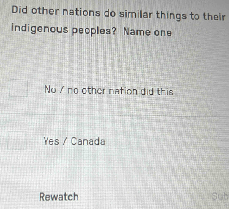 Did other nations do similar things to their
indigenous peoples? Name one
No / no other nation did this
Yes / Canada
Rewatch Sub