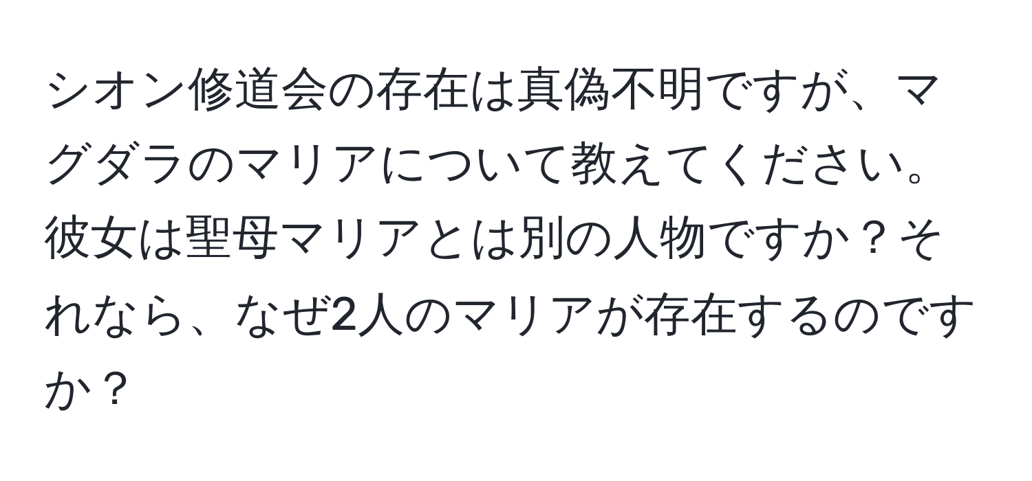 シオン修道会の存在は真偽不明ですが、マグダラのマリアについて教えてください。彼女は聖母マリアとは別の人物ですか？それなら、なぜ2人のマリアが存在するのですか？