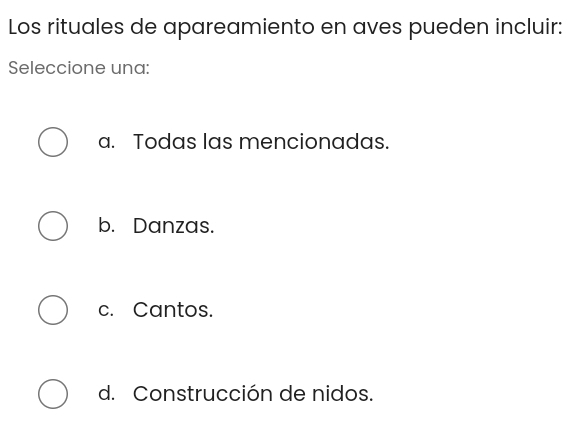 Los rituales de apareamiento en aves pueden incluir:
Seleccione una:
a. Todas las mencionadas.
b. Danzas.
c. Cantos.
d. Construcción de nidos.