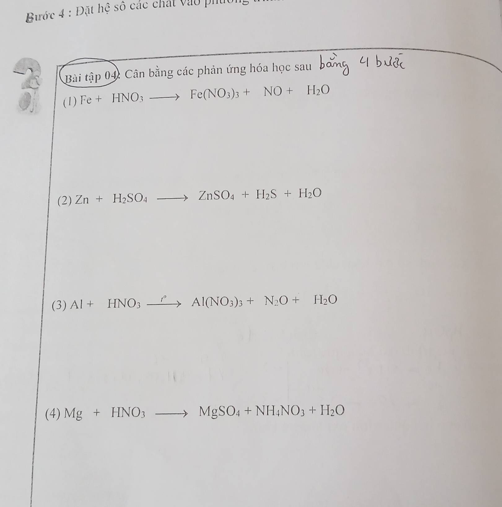 Bước 4 : Đặt hệ số các chat vào phườn 
Bài tập 04: Cân bằng các phản ứng hóa học sau 
(1) Fe+HNO_3to Fe(NO_3)_3+NO+H_2O
(2) Zn+H_2SO_4to ZnSO_4+H_2S+H_2O
(3) Al+HNO_3xrightarrow I°Al(NO_3)_3+N_2O+H_2O
(4) Mg+HNO_3to MgSO_4+NH_4NO_3+H_2O